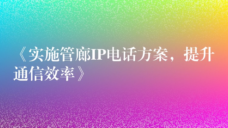 《实施管廊IP电话方案，提升通信效率》