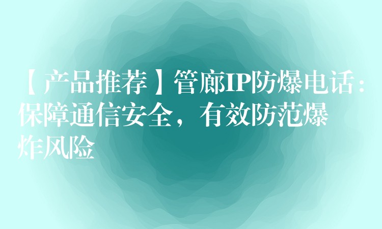 【产品推荐】管廊IP防爆电话：保障通信安全，有效防范爆炸风险