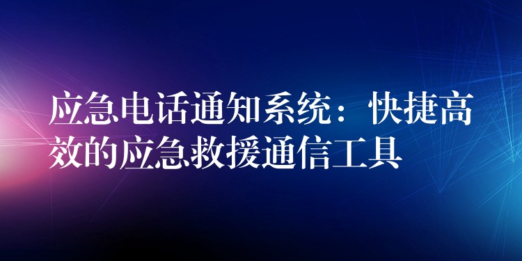 应急电话通知系统：快捷高效的应急救援通信工具