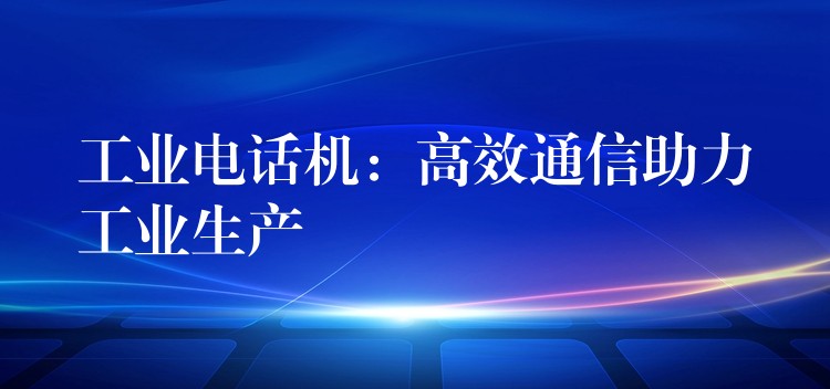 工业电话机：高效通信助力工业生产