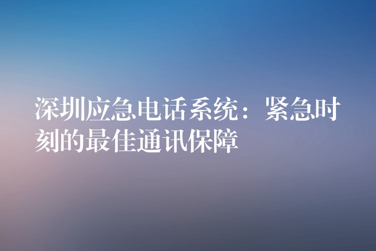 深圳应急电话系统：紧急时刻的最佳通讯保障