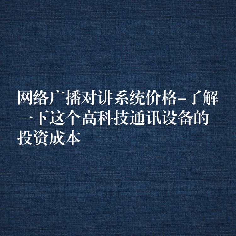 网络广播对讲系统价格-了解一下这个高科技通讯设备的投资成本