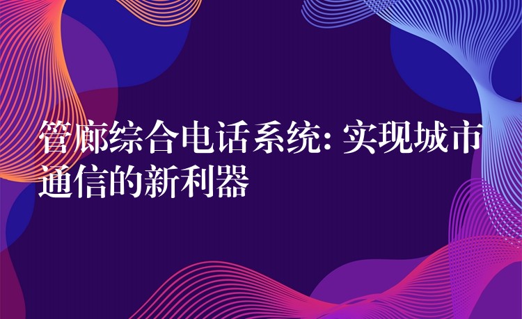 管廊综合电话系统: 实现城市通信的新利器