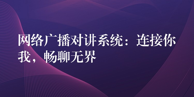 网络广播对讲系统：连接你我，畅聊无界