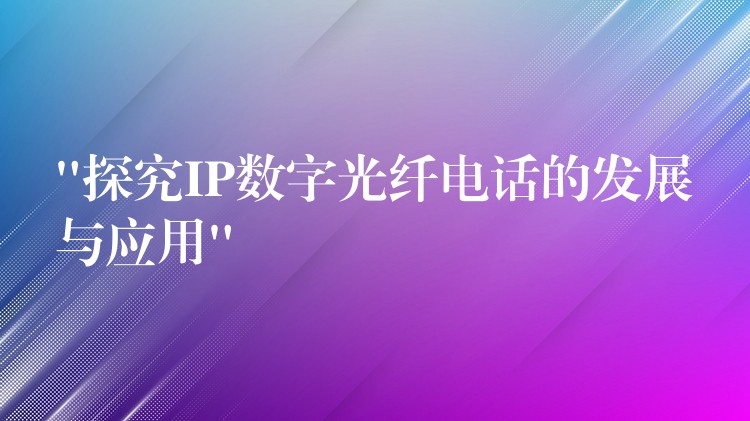 “探究IP数字光纤电话的发展与应用”