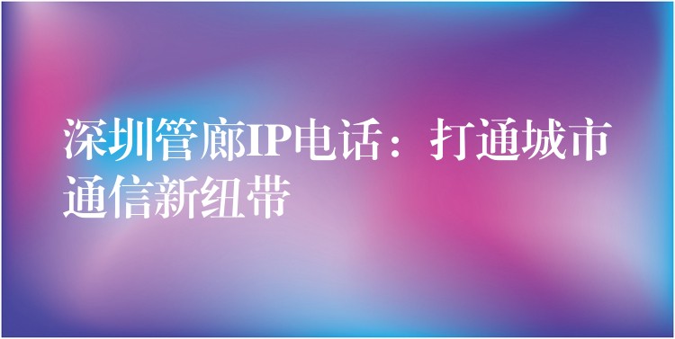 深圳管廊IP电话：打通城市通信新纽带