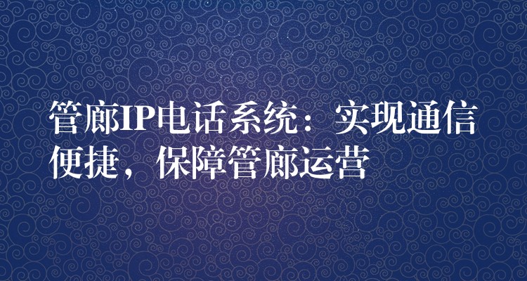 管廊IP电话系统：实现通信便捷，保障管廊运营