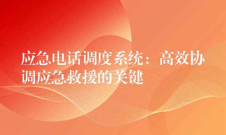 应急电话调度系统：高效协调应急救援的关键