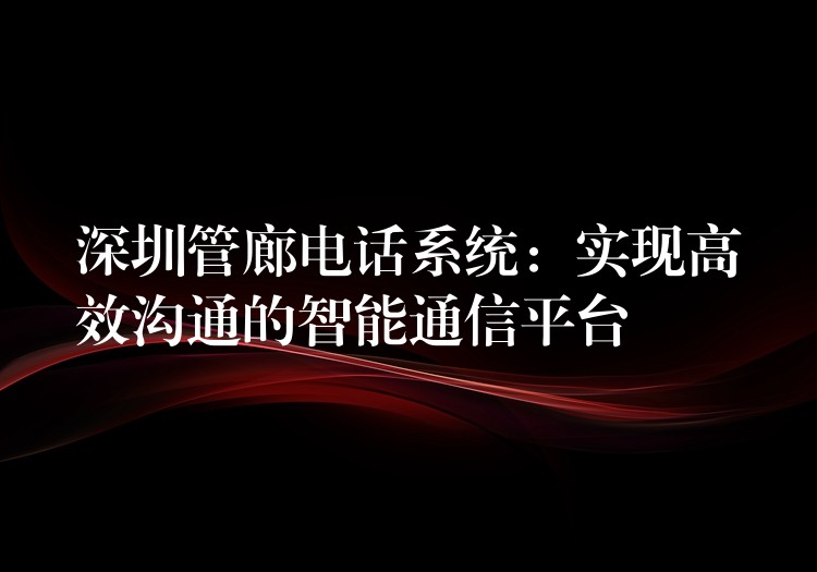 深圳管廊电话系统：实现高效沟通的智能通信平台