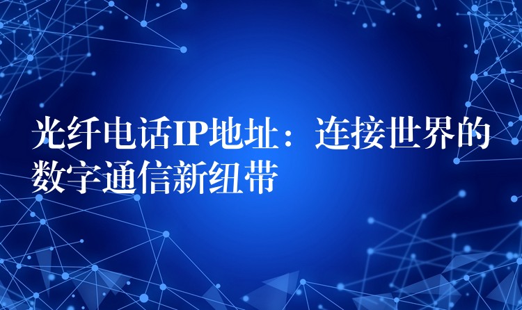 光纤电话IP地址：连接世界的数字通信新纽带