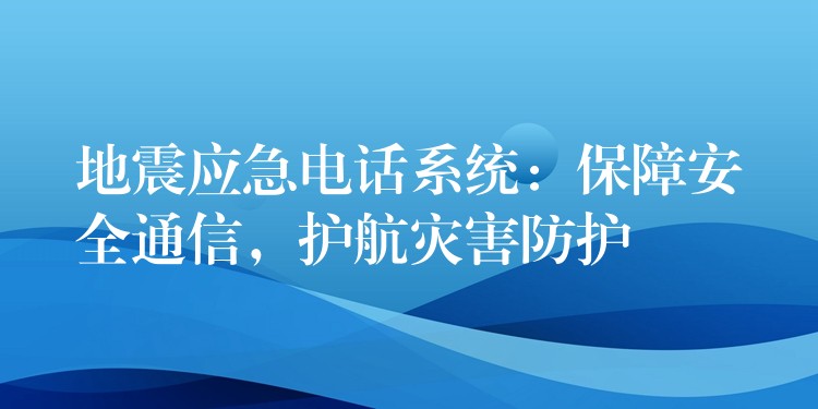 地震应急电话系统：保障安全通信，护航灾害防护