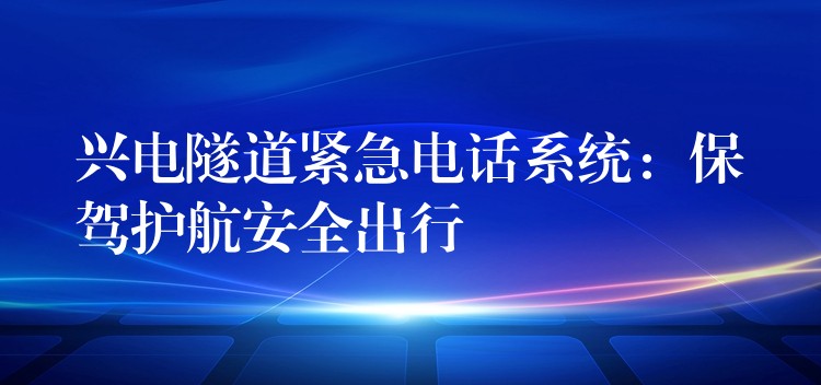 兴电隧道紧急电话系统：保驾护航安全出行