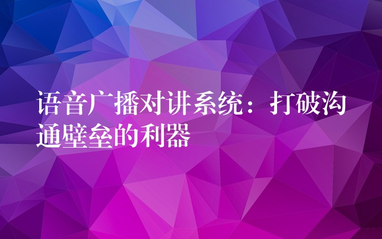 语音广播对讲系统：打破沟通壁垒的利器