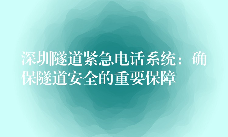 深圳隧道紧急电话系统：确保隧道安全的重要保障