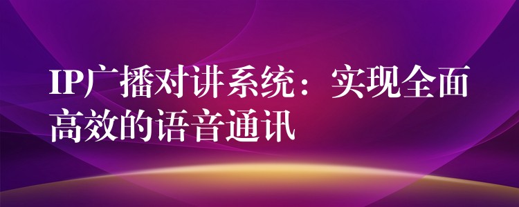 IP广播对讲系统：实现全面高效的语音通讯