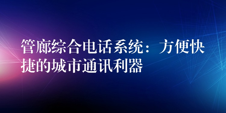 管廊综合电话系统：方便快捷的城市通讯利器