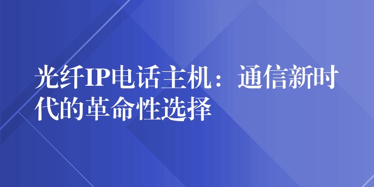 光纤IP电话主机：通信新时代的革命性选择