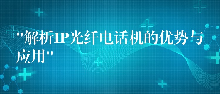 “解析IP光纤电话机的优势与应用”