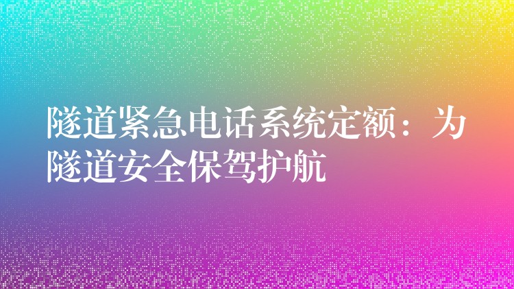 隧道紧急电话系统定额：为隧道安全保驾护航