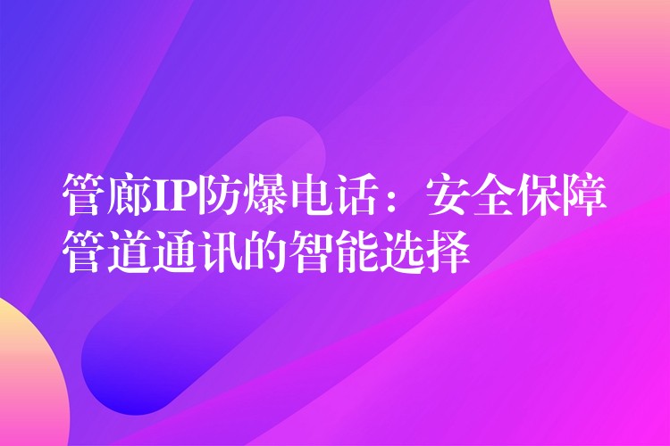 管廊IP防爆电话：安全保障管道通讯的智能选择