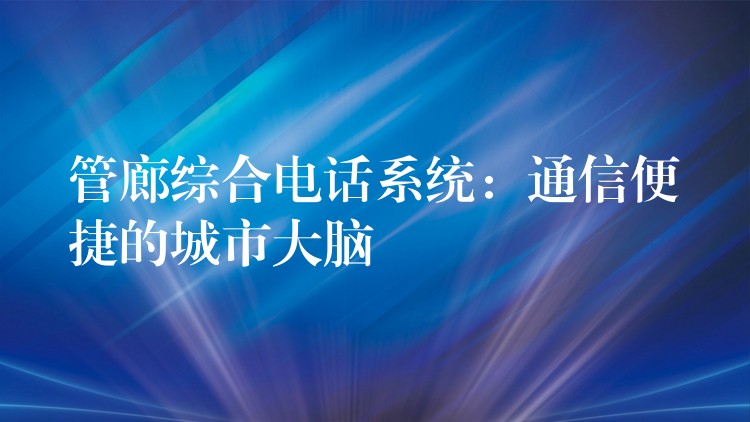 管廊综合电话系统：通信便捷的城市大脑