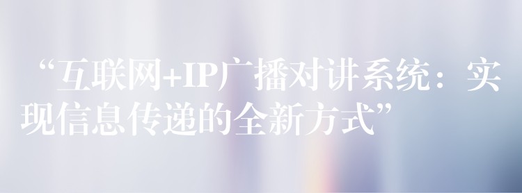 “互联网+IP广播对讲系统：实现信息传递的全新方式”