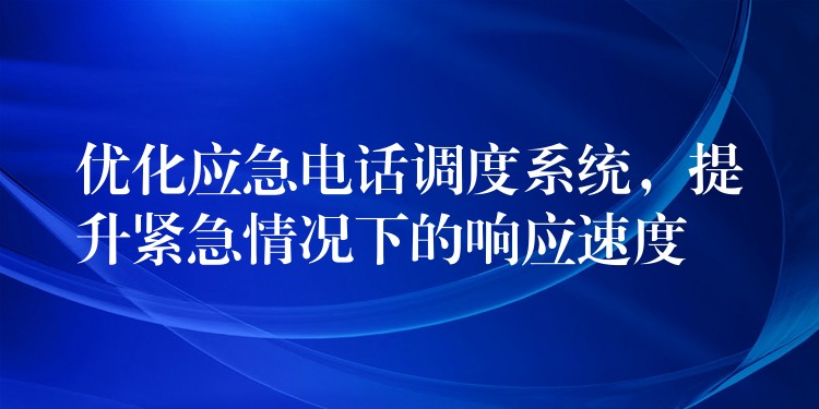 优化应急电话调度系统，提升紧急情况下的响应速度