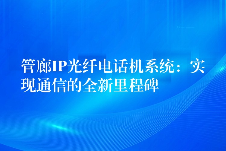 管廊IP光纤电话机系统：实现通信的全新里程碑