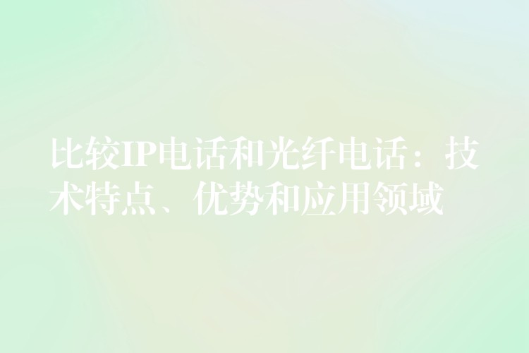 比较IP电话和光纤电话：技术特点、优势和应用领域