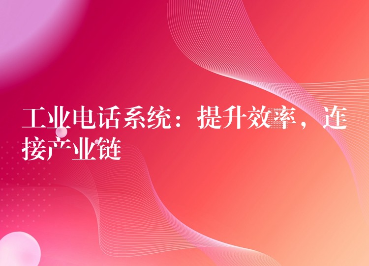 工业电话系统：提升效率，连接产业链