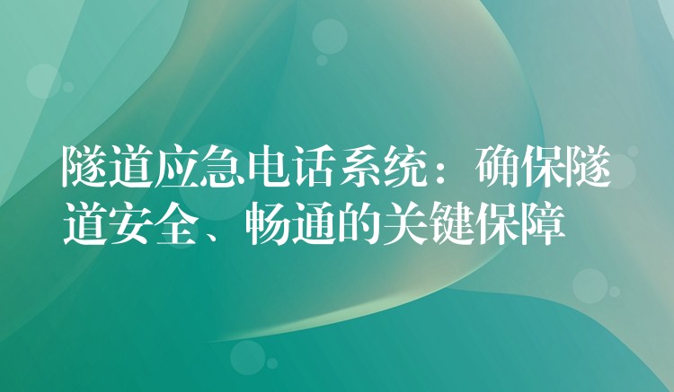 隧道应急电话系统：确保隧道安全、畅通的关键保障