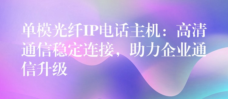 单模光纤IP电话主机：高清通信稳定连接，助力企业通信升级