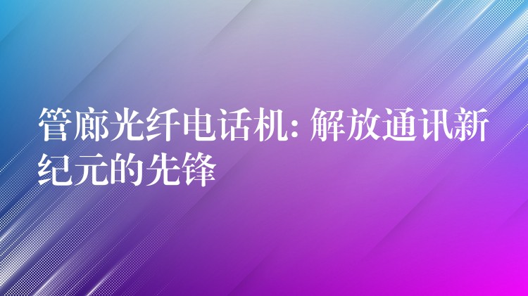 管廊光纤电话机: 解放通讯新纪元的先锋