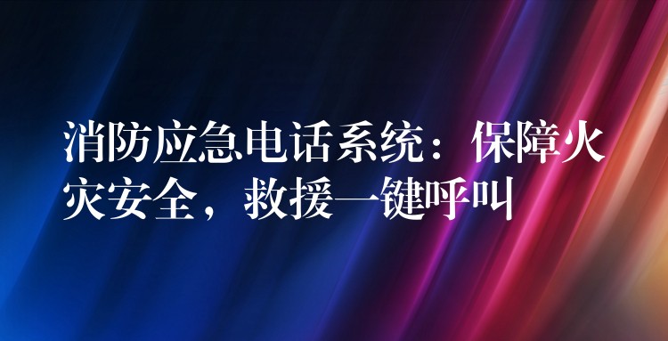 消防应急电话系统：保障火灾安全，救援一键呼叫