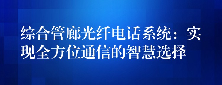 综合管廊光纤电话系统：实现全方位通信的智慧选择