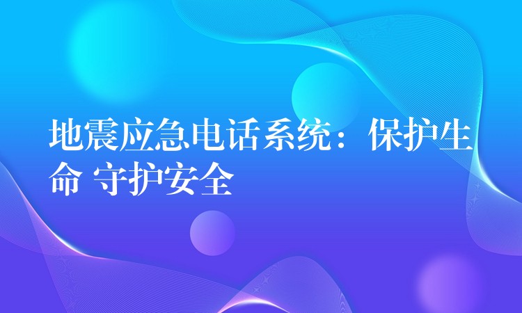 地震应急电话系统：保护生命 守护安全