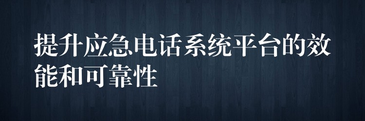 提升应急电话系统平台的效能和可靠性