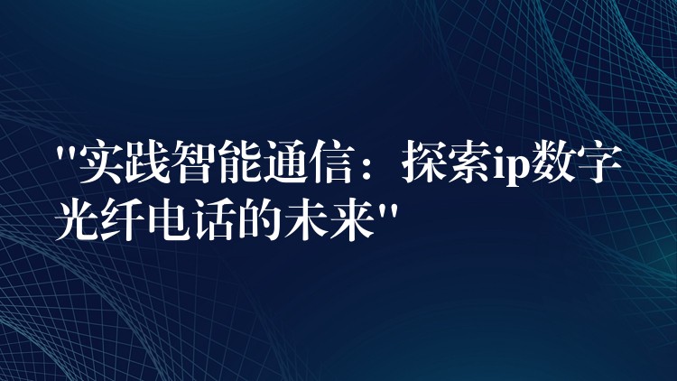 “实践智能通信：探索ip数字光纤电话的未来”