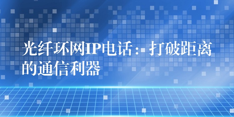 光纤环网IP电话：打破距离的通信利器