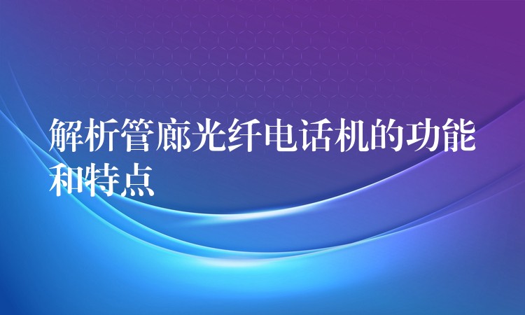 解析管廊光纤电话机的功能和特点