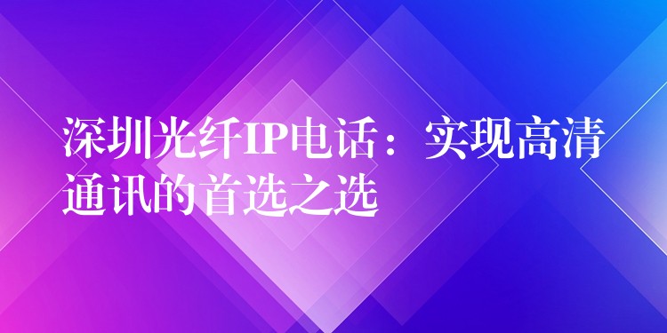 深圳光纤IP电话：实现高清通讯的首选之选