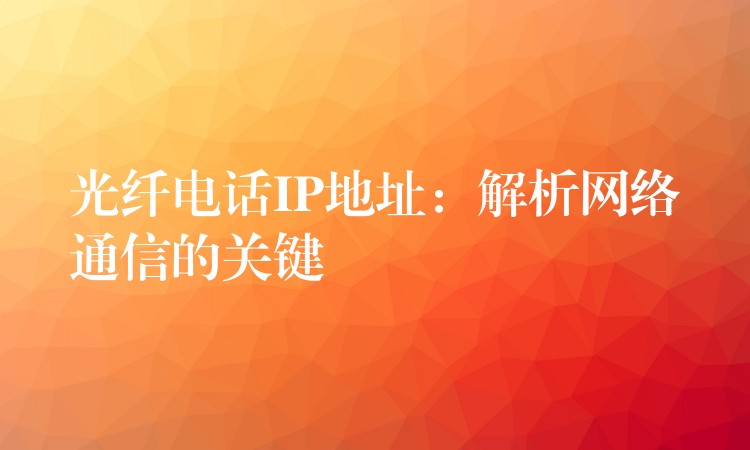 光纤电话IP地址：解析网络通信的关键