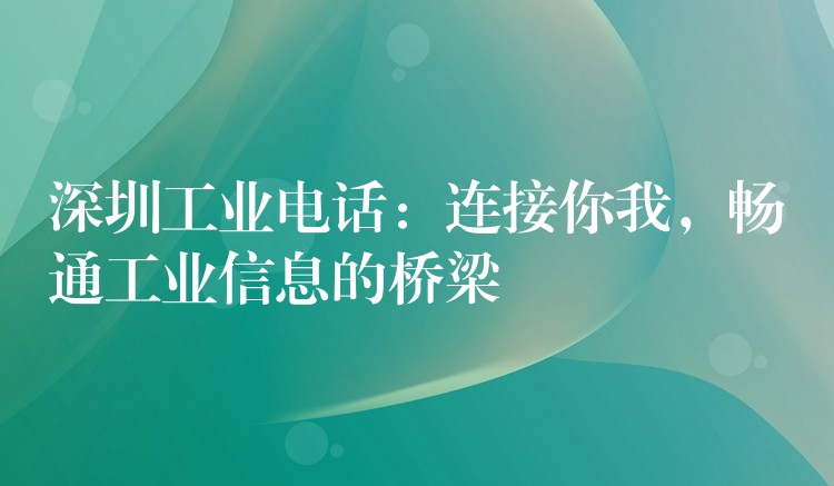 深圳工业电话：连接你我，畅通工业信息的桥梁