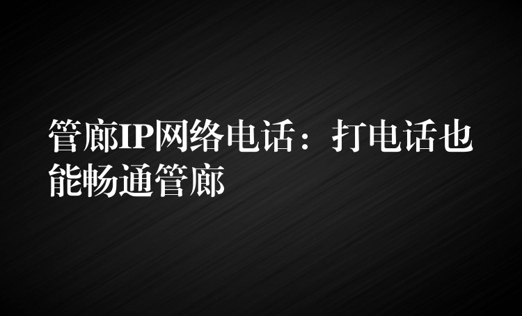 管廊IP网络电话：打电话也能畅通管廊