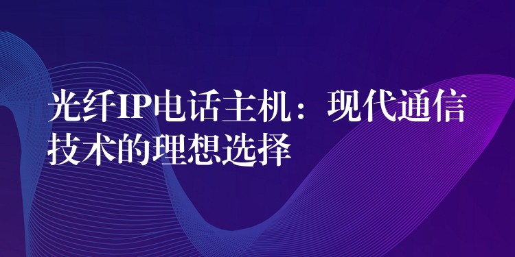 光纤IP电话主机：现代通信技术的理想选择