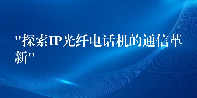 “探索IP光纤电话机的通信革新”