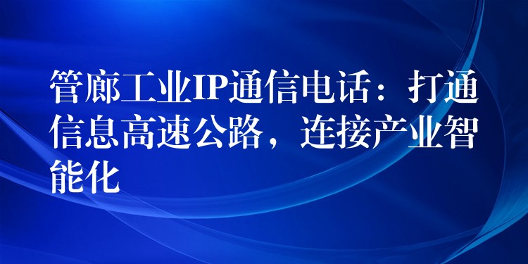 管廊工业IP通信电话：打通信息高速公路，连接产业智能化