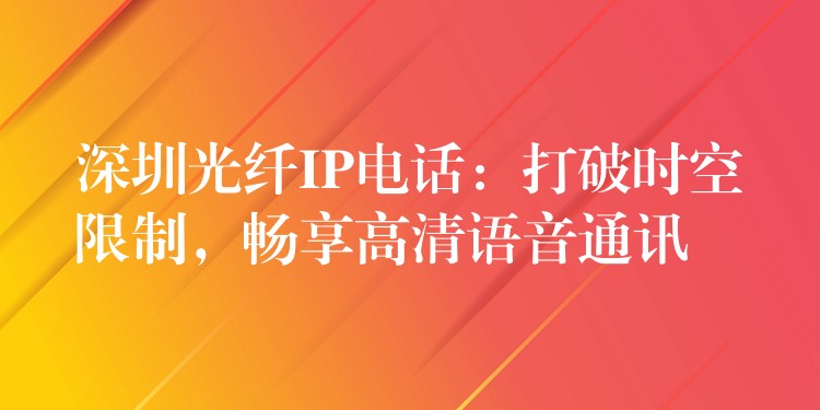 深圳光纤IP电话：打破时空限制，畅享高清语音通讯