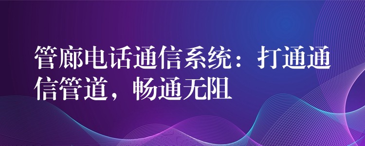 管廊电话通信系统：打通通信管道，畅通无阻