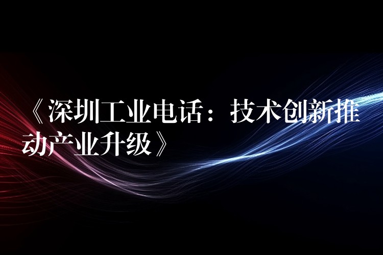 《深圳工业电话：技术创新推动产业升级》